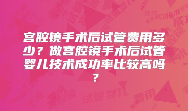 宫腔镜手术后试管费用多少？做宫腔镜手术后试管婴儿技术成功率比较高吗？