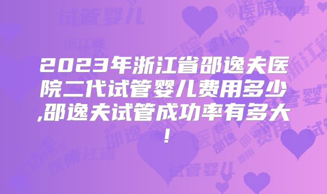 2023年浙江省邵逸夫医院二代试管婴儿费用多少,邵逸夫试管成功率有多大！