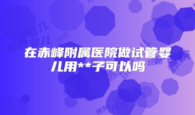 在赤峰附属医院做试管婴儿用**子可以吗