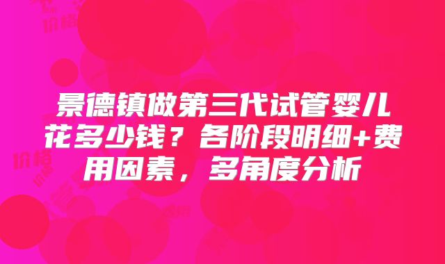 景德镇做第三代试管婴儿花多少钱?各阶段明细+费用因素,多角度分析