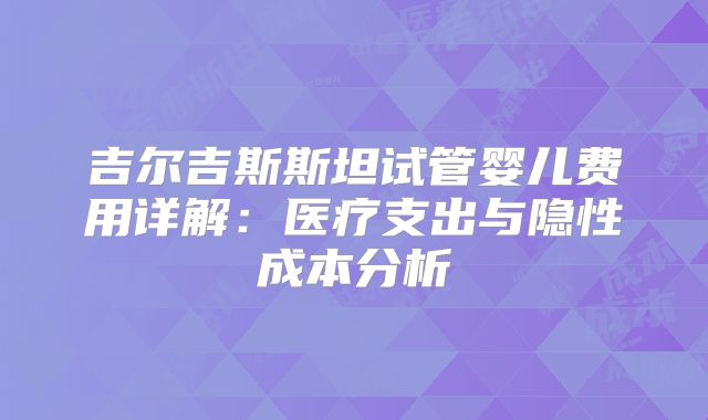 吉尔吉斯斯坦试管婴儿费用详解:医疗支出与隐性成本分析