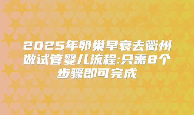 2025年卵巢早衰去衢州做试管婴儿流程:只需8个步骤即可完成