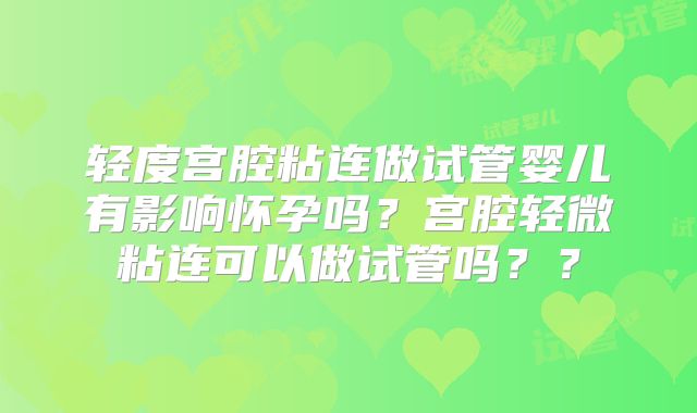 轻度宫腔粘连做试管婴儿有影响怀孕吗?宫腔轻微粘连可以做试管吗??