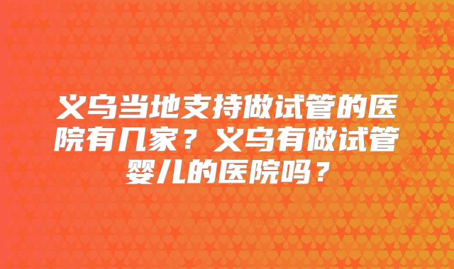 义乌当地支持做试管的医院有几家?义乌有做试管婴儿的医院吗?