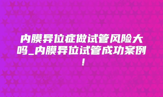 内膜异位症做试管风险大吗_内膜异位试管成功案例！