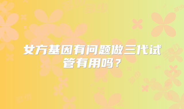 女方基因有问题做三代试管有用吗？