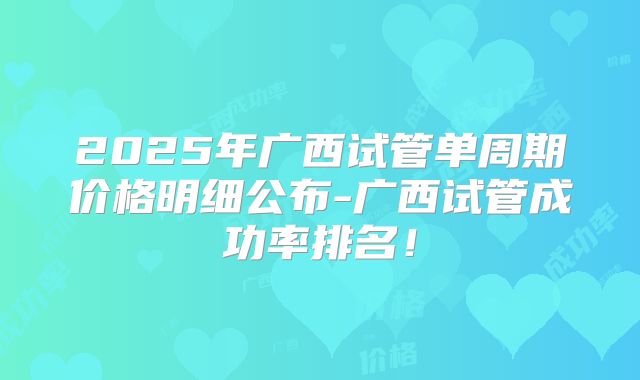 2025年广西试管单周期价格明细公布-广西试管成功率排名!