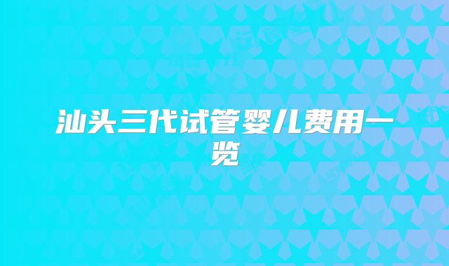 汕头三代试管婴儿费用一览