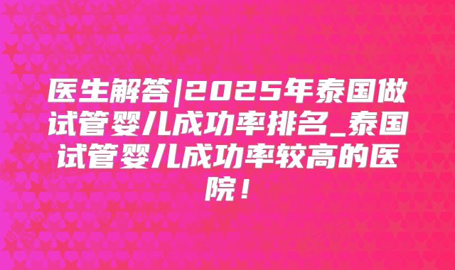 医生解答|2025年泰国做试管婴儿成功率排名_泰国试管婴儿成功率较高的医院!