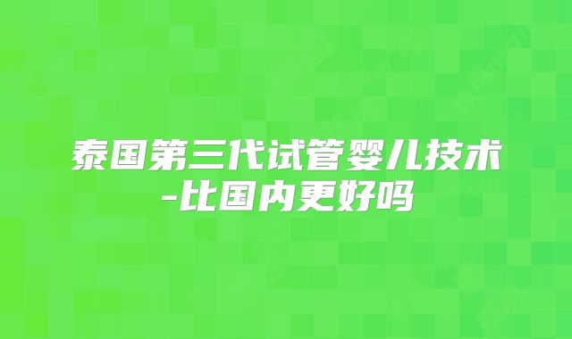 泰国第三代试管婴儿技术-比国内更好吗
