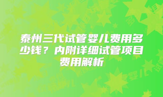 泰州三代试管婴儿费用多少钱?内附详细试管项目费用解析