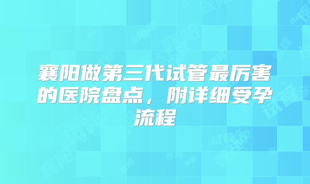 襄阳做第三代试管最厉害的医院盘点，附详细受孕流程