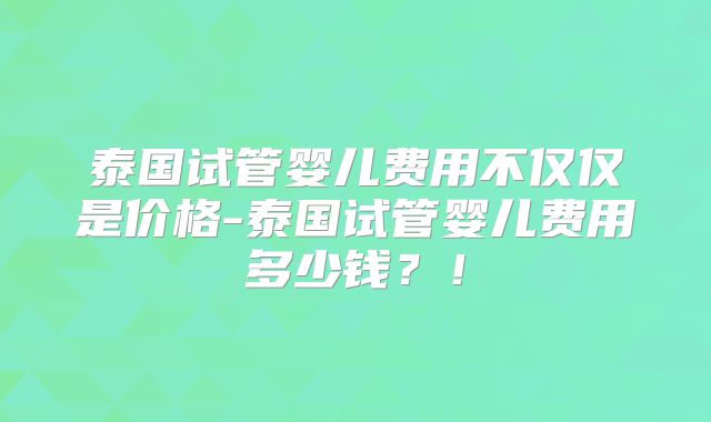 泰国试管婴儿费用不仅仅是价格-泰国试管婴儿费用多少钱？！