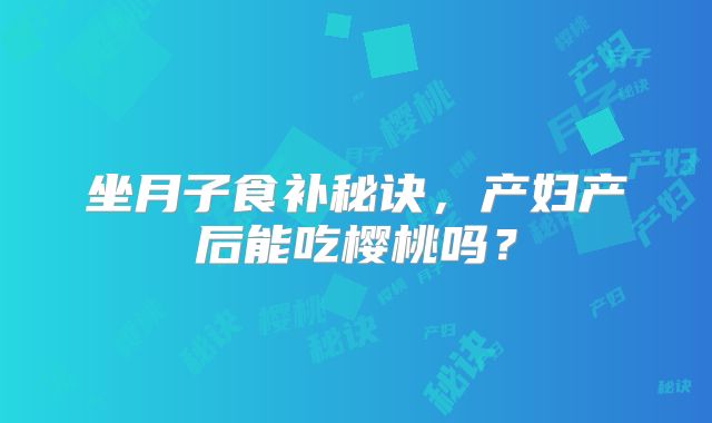 坐月子食补秘诀,产妇产后能吃樱桃吗?