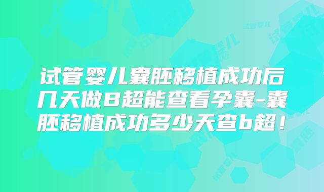 试管婴儿囊胚移植成功后几天做B超能查看孕囊-囊胚移植成功多少天查b超！