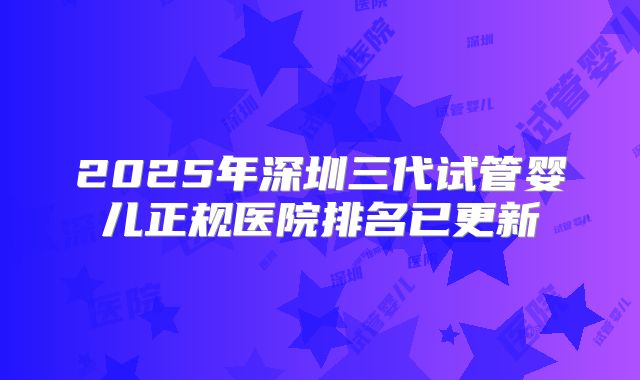 2025年深圳三代试管婴儿正规医院排名已更新