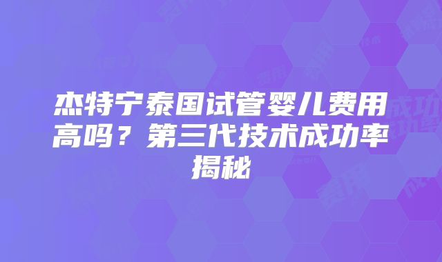 杰特宁泰国试管婴儿费用高吗？第三代技术成功率揭秘