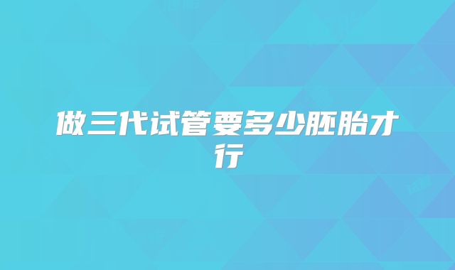 做三代试管要多少胚胎才行