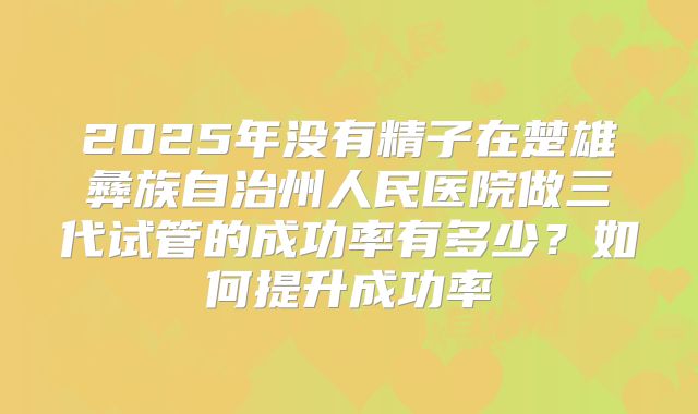 2025年没有精子在楚雄彝族自治州人民医院做三代试管的成功率有多少？如何提升成功率