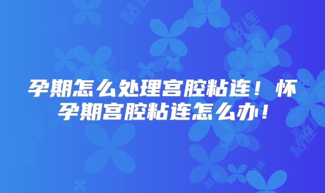 孕期怎么处理宫腔粘连!怀孕期宫腔粘连怎么办!