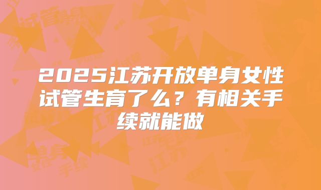 2025江苏开放单身女性试管生育了么？有相关手续就能做