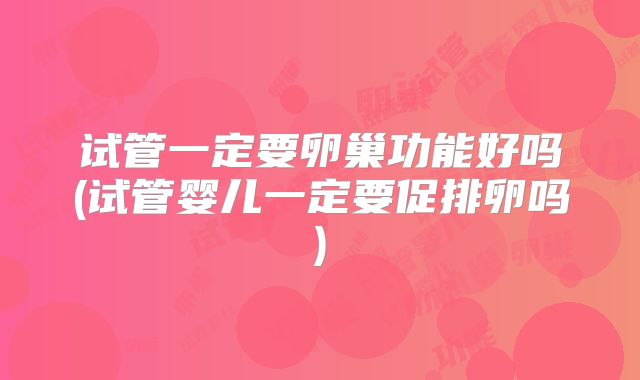 试管一定要卵巢功能好吗(试管婴儿一定要促排卵吗)