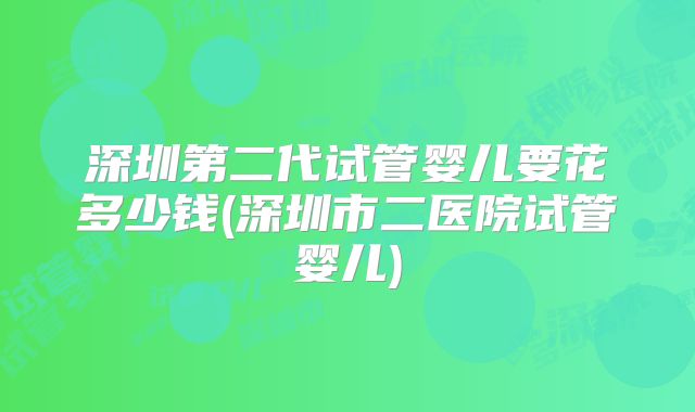 深圳第二代试管婴儿要花多少钱(深圳市二医院试管婴儿)