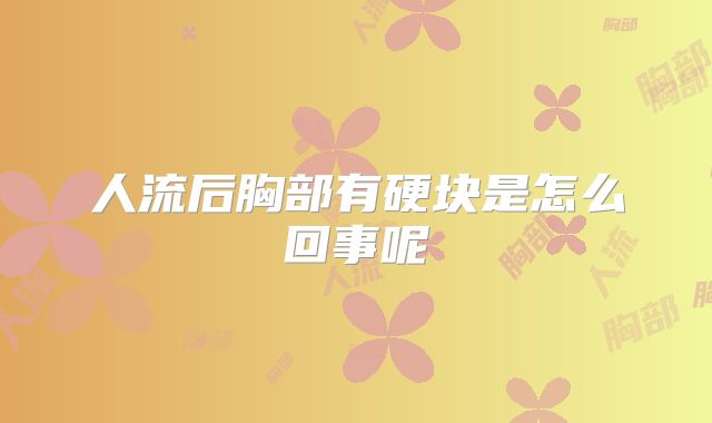 人流后胸部有硬块是怎么回事呢