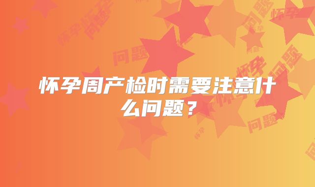怀孕周产检时需要注意什么问题?
