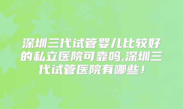 深圳三代试管婴儿比较好的私立医院可靠吗,深圳三代试管医院有哪些！