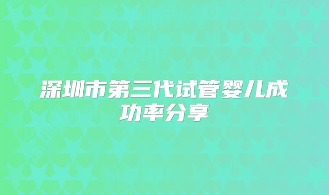深圳市第三代试管婴儿成功率分享