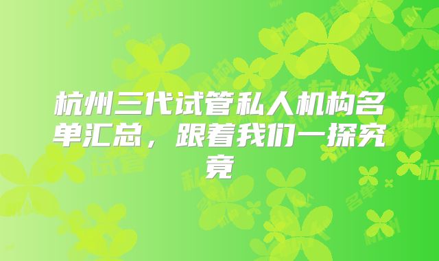 杭州三代试管私人机构名单汇总，跟着我们一探究竟