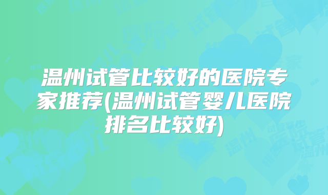 温州试管比较好的医院专家推荐(温州试管婴儿医院排名比较好)
