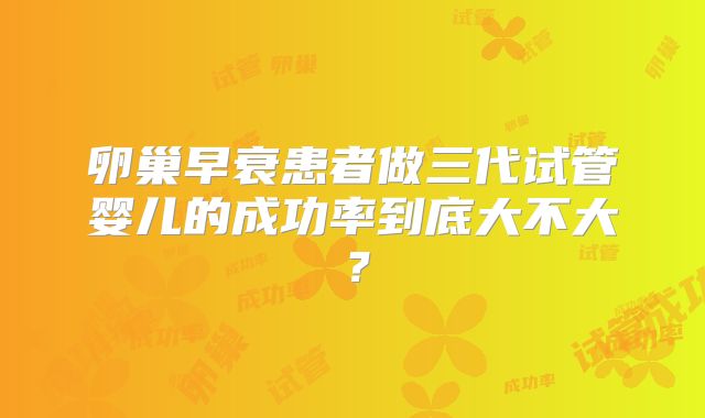 卵巢早衰患者做三代试管婴儿的成功率到底大不大？