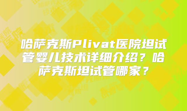 哈萨克斯Plivat医院坦试管婴儿技术详细介绍?哈萨克斯坦试管哪家?