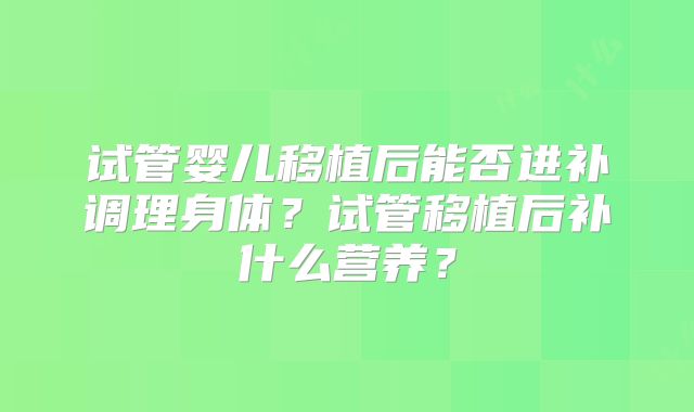 试管婴儿移植后能否进补调理身体？试管移植后补什么营养？