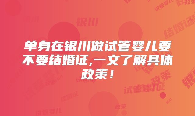 单身在银川做试管婴儿要不要结婚证,一文了解具体政策！