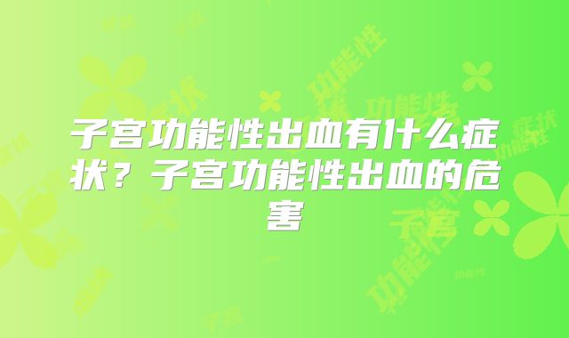 子宫功能性出血有什么症状?子宫功能性出血的危害