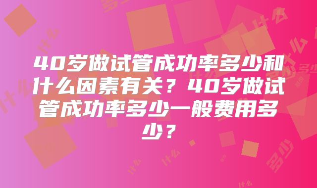 40岁做试管成功率多少和什么因素有关？40岁做试管成功率多少一般费用多少？