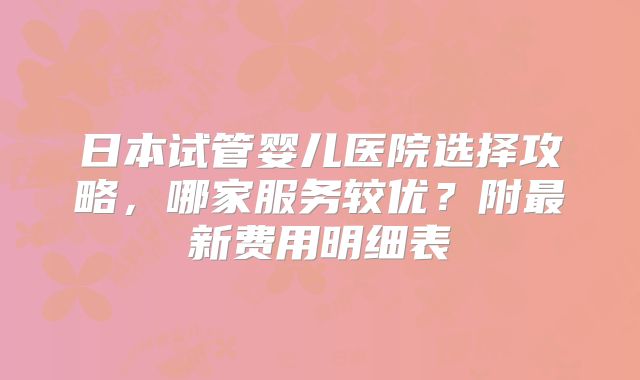 日本试管婴儿医院选择攻略，哪家服务较优？附最新费用明细表