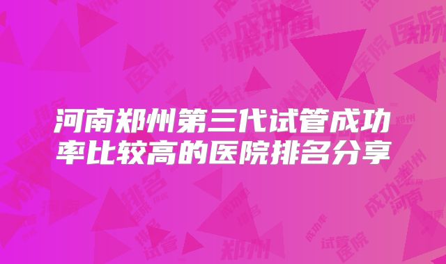 河南郑州第三代试管成功率比较高的医院排名分享