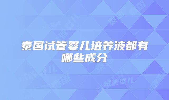 泰国试管婴儿培养液都有哪些成分