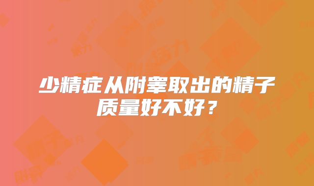 少精症从附睾取出的精子质量好不好？