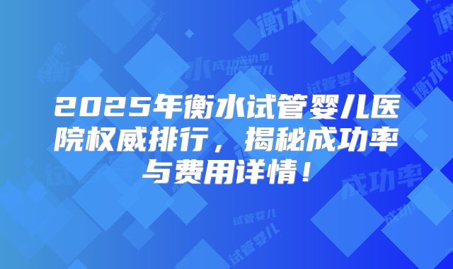 2025年衡水试管婴儿医院权威排行，揭秘成功率与费用详情！