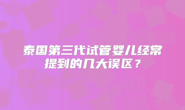泰国第三代试管婴儿经常提到的几大误区？