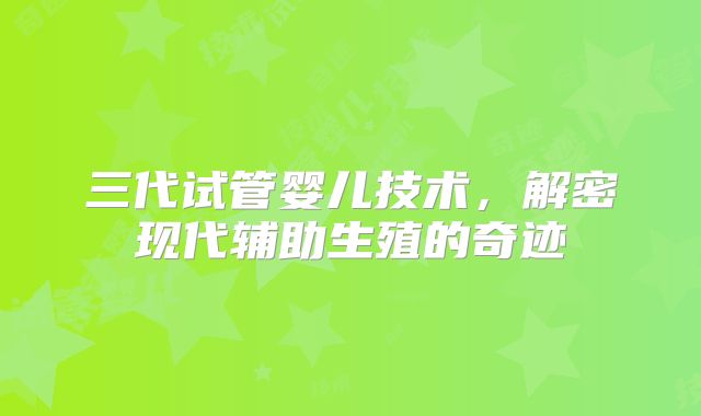 三代试管婴儿技术，解密现代辅助生殖的奇迹