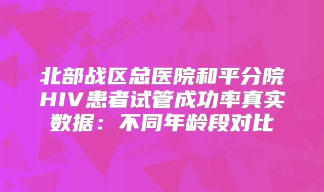 北部战区总医院和平分院HIV患者试管成功率真实数据：不同年龄段对比