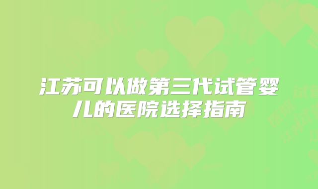 江苏可以做第三代试管婴儿的医院选择指南