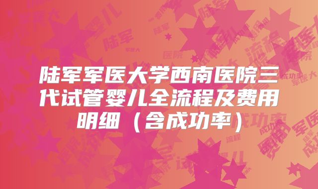 陆军军医大学西南医院三代试管婴儿全流程及费用明细（含成功率）