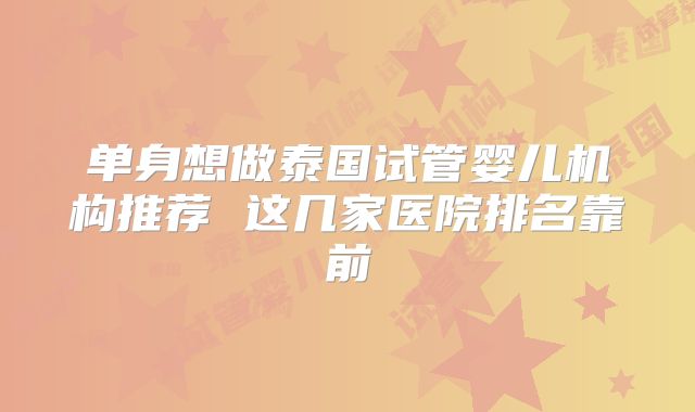 单身想做泰国试管婴儿机构推荐 这几家医院排名靠前